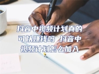 抖音中視頻計劃真的可以賺錢嗎 抖音中視頻計劃怎么加入