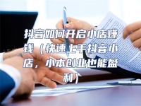 抖音如何開啟小店賺錢（快速上手抖音小店，小本創業也能盈利）