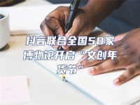 抖音聯(lián)合全國50家博物館開啟“文創(chuàng)年貨節(jié)”