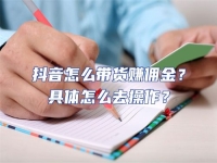 抖音怎么帶貨賺傭金？具體怎么去操作？