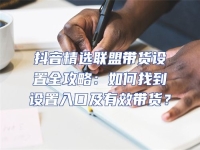 抖音精選聯盟帶貨設置全攻略：如何找到設置入口及有效帶貨？