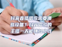 抖音直播唱歌需要哪些設(shè)備？抖音唱歌的主播一天能賺多少錢