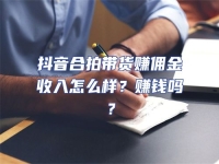 抖音合拍帶貨賺傭金收入怎么樣？賺錢嗎？