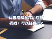 抖音沒粉絲開小店賺錢嗎？可以經營嗎？