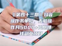《第四十三期》抖音操作書單號，無腦操作月5000+長期賺錢副業項目