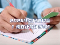 2024年如何做抖音？現(xiàn)在還能掙錢嗎？