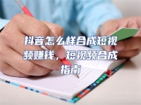 抖音怎么樣合成短視頻賺錢，短視頻合成指南