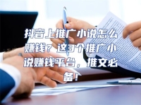 抖音上推廣小說怎么賺錢？這3個推廣小說賺錢平臺，推文必備！