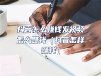 抖音怎么賺錢發視頻怎么賺錢（抖音怎樣賺錢）