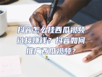 抖音怎么掛西瓜視頻鏈接賺錢？抖音如何推廣西瓜視頻？