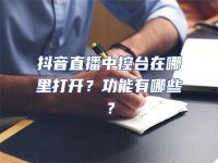抖音直播中控臺在哪里打開？功能有哪些？