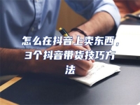 怎么在抖音上賣東西，3個抖音帶貨技巧方法