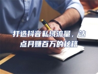 打造抖音私域流量，站點(diǎn)月賺百萬(wàn)的秘籍