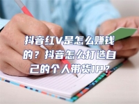 抖音紅V是怎么賺錢的？抖音怎么打造自己的個人帶貨IP？