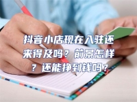 抖音小店現在入駐還來得及嗎？前景怎樣？還能掙到錢嗎？