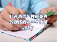 抖音直播切片帶貨真的賺錢嗎？怎么申請授權？