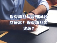 沒(méi)有粉絲抖音如何收益最高？沒(méi)有粉絲能火嗎？