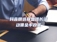 抖音精選聯(lián)盟團(tuán)長活動傭金率政策