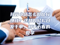 抖音小店怎么做比較賺錢？這樣做輕松日發千單，新手必看的教學