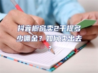 抖音櫥窗賣2千提多少傭金？如何賣出去？