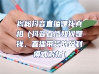 揭秘抖音直播賺錢真相（抖音直播如何賺錢，直播帶貨的盈利模式解析）